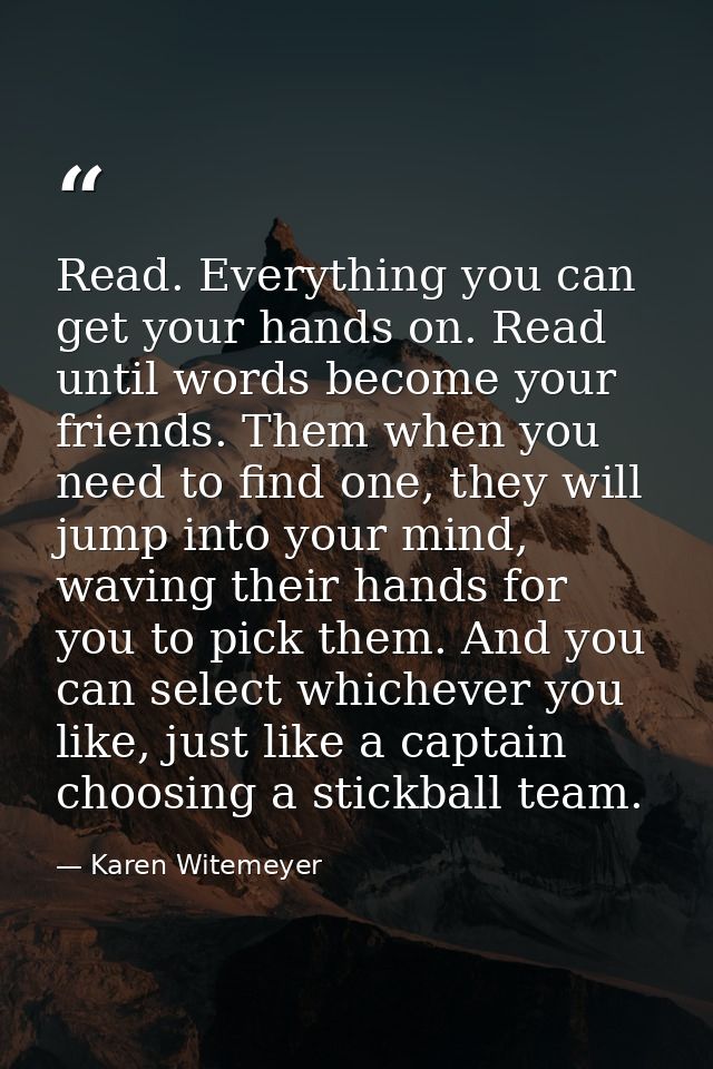 Read. Everything you can get your hands on. Read until words become your friends. Them when you need to find one, they w — Karen Witemeyer