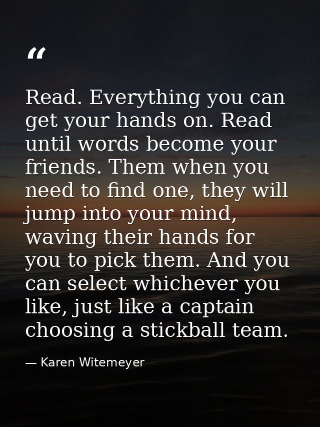 Read. Everything you can get your hands on. Read until words become your friends. Them when you need to find one, they w — Karen Witemeyer