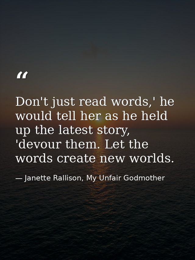 Don't just read words,' he would tell her as he held up the latest story, 'devour them. Let the words create new worlds. — Janette Rallison, My Unfair Godmother