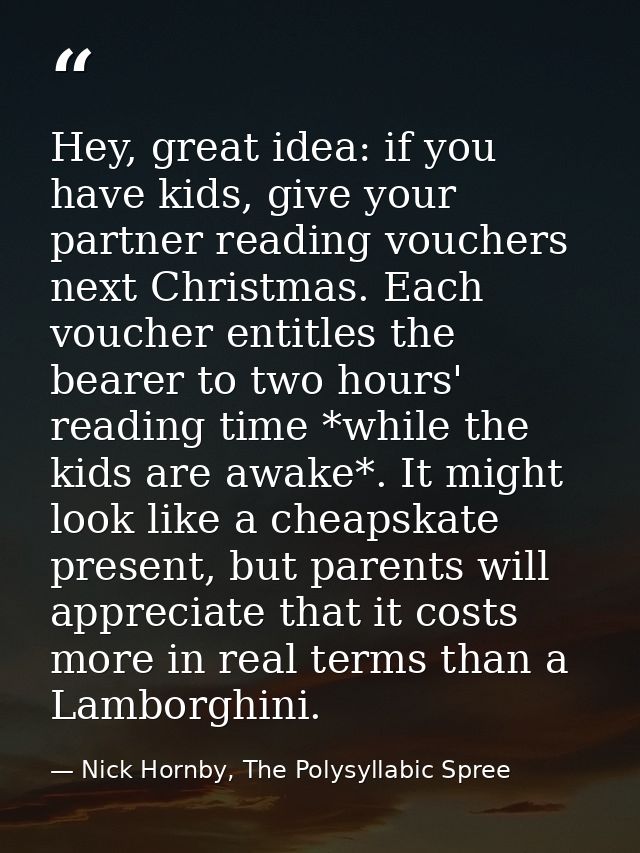 Hey, great idea: if you have kids, give your partner reading vouchers next Christmas. Each voucher entitles the bearer t — Nick Hornby, The Polysyllabic Spree