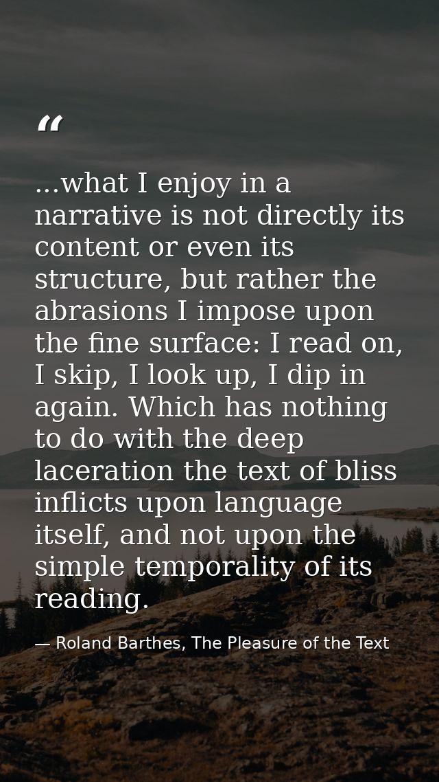 ...what I enjoy in a narrative is not directly its content or even its structure, but rather the abrasions I impose upon — Roland Barthes, The Pleasure of the Text