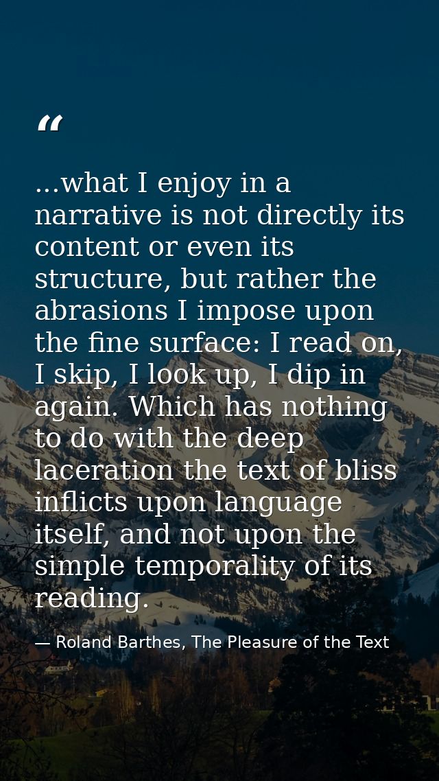 ...what I enjoy in a narrative is not directly its content or even its structure, but rather the abrasions I impose upon — Roland Barthes, The Pleasure of the Text