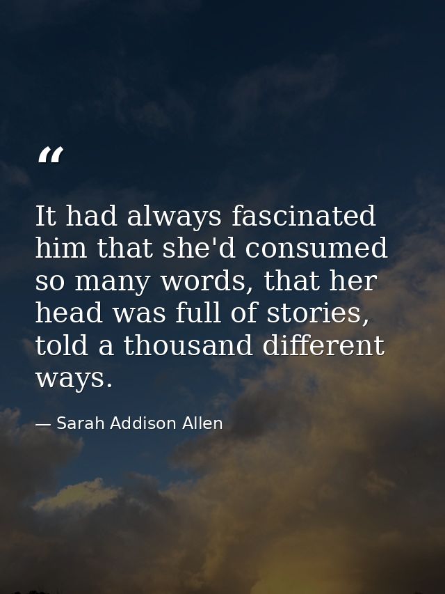 It had always fascinated him that she'd consumed so many words, that her head was full of stories, told a thousand diffe — Sarah Addison Allen