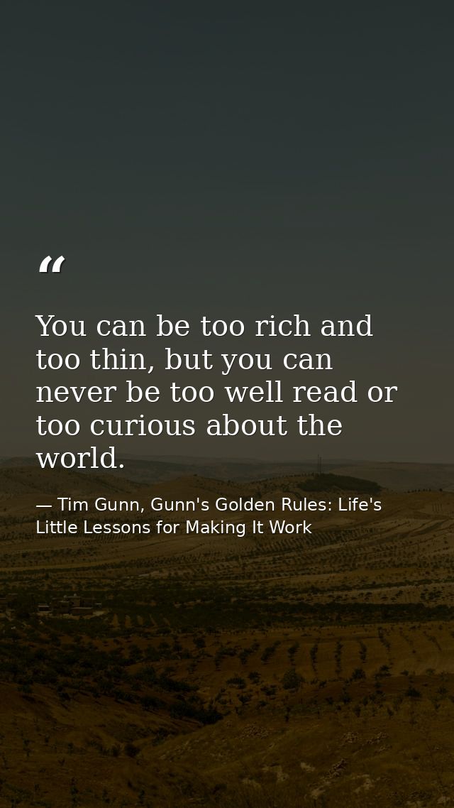 You can be too rich and too thin, but you can never be too well read or too curious about the world. — Tim Gunn, Gunn's Golden Rules: Life's Little Lessons for Making It Work
