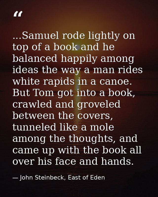...Samuel rode lightly on top of a book and he balanced happily among ideas the way a man rides white rapids in a canoe. — John Steinbeck, East of Eden