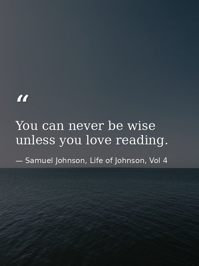 You can never be wise unless you love reading. — Samuel Johnson, Life of Johnson, Vol 4