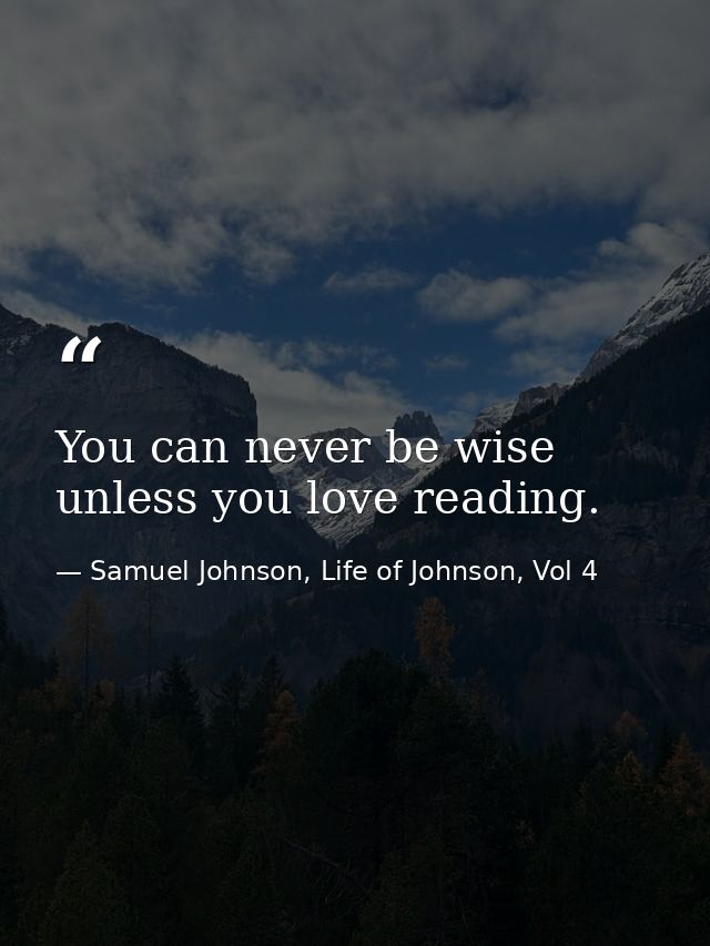 You can never be wise unless you love reading. — Samuel Johnson, Life of Johnson, Vol 4