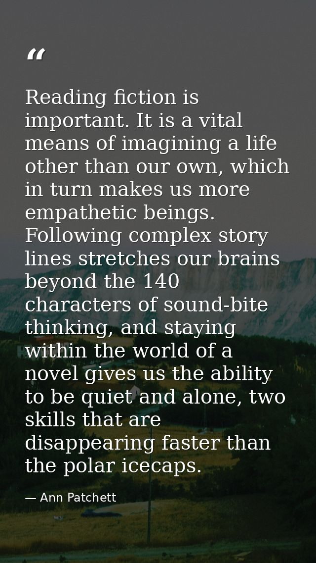 Reading fiction is important. It is a vital means of imagining a life other than our own, which in turn makes us more em — Ann Patchett