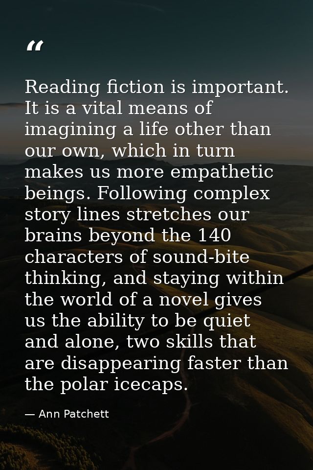 Reading fiction is important. It is a vital means of imagining a life other than our own, which in turn makes us more em — Ann Patchett