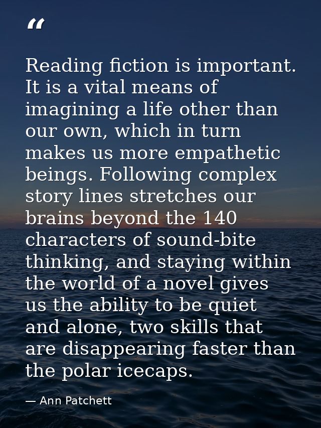 Reading fiction is important. It is a vital means of imagining a life other than our own, which in turn makes us more em — Ann Patchett