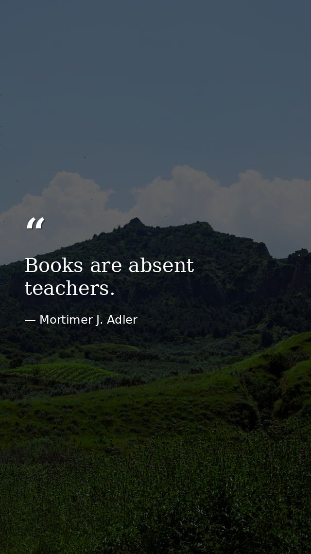 Books are absent teachers. — Mortimer J. Adler