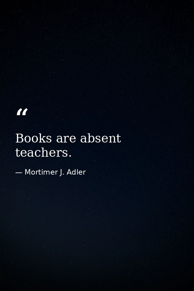 Books are absent teachers. — Mortimer J. Adler