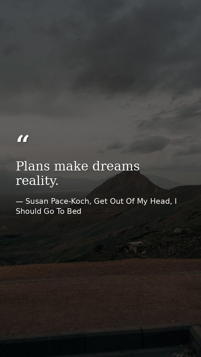 Plans make dreams reality. — Susan Pace-Koch, Get Out Of My Head, I Should Go To Bed