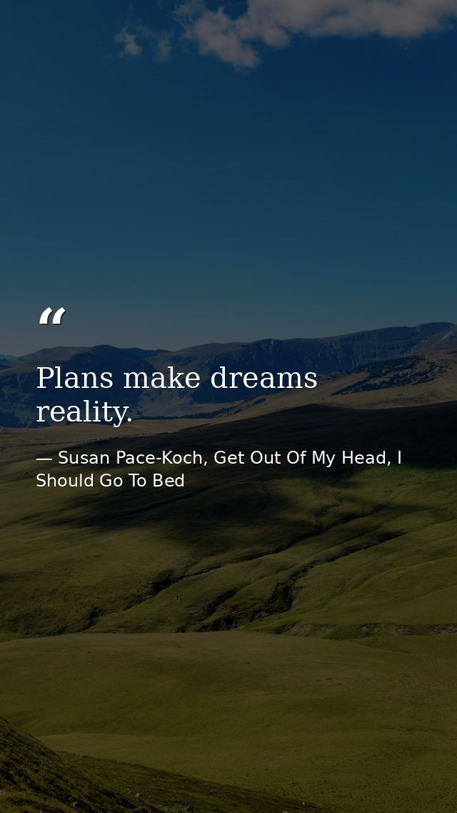 Plans make dreams reality. — Susan Pace-Koch, Get Out Of My Head, I Should Go To Bed