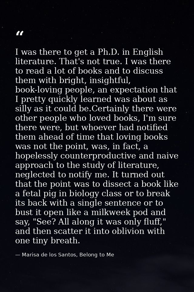 I was there to get a Ph.D. in English literature. That's not true. I was there to read a lot of books and to discuss the — Marisa de los Santos, Belong to Me