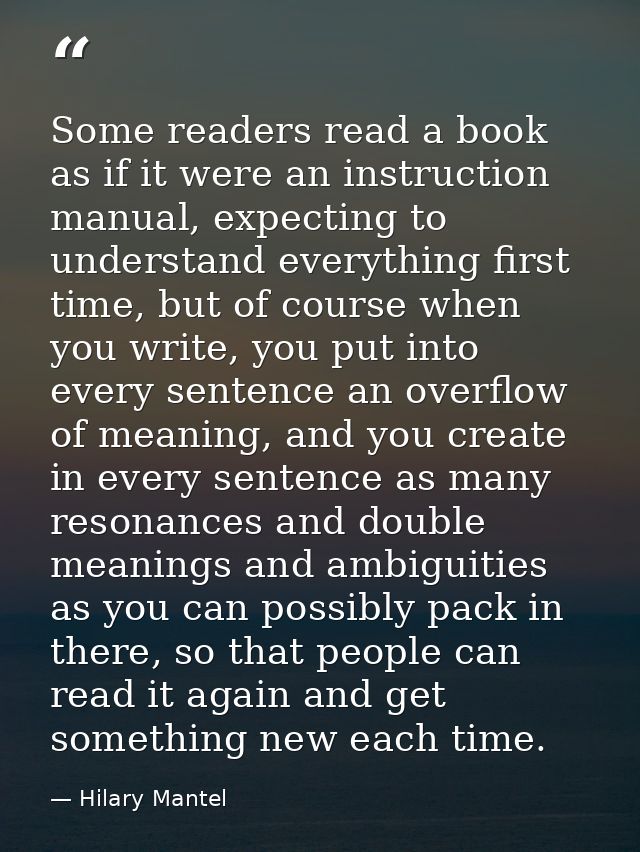 Some readers read a book as if it were an instruction manual, expecting to understand everything first time, but of cour — Hilary Mantel