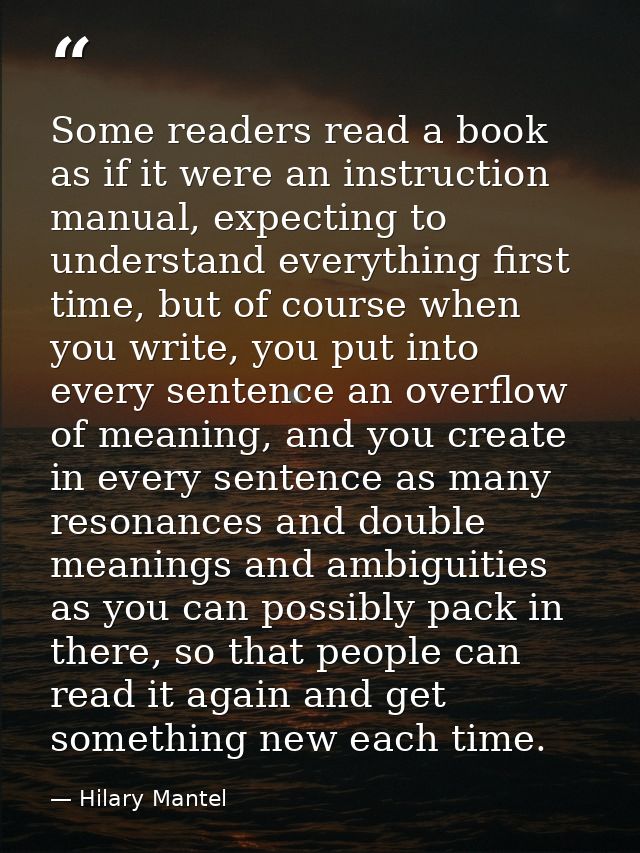 Some readers read a book as if it were an instruction manual, expecting to understand everything first time, but of cour — Hilary Mantel