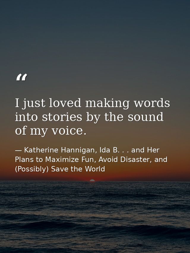 I just loved making words into stories by the sound of my voice. — Katherine Hannigan, Ida B. . . and Her Plans to Maximize Fun, Avoid Disaster, and (Possibly) Save the World