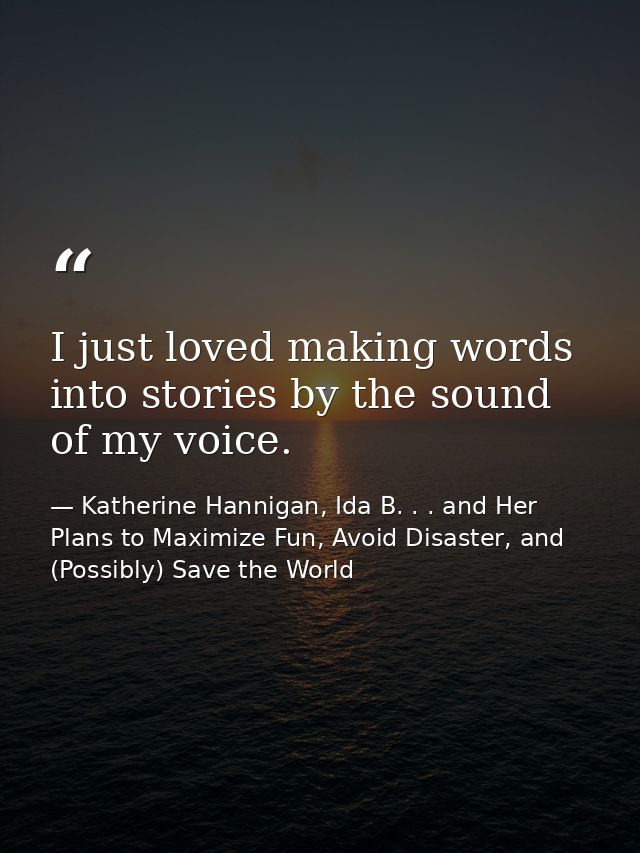 I just loved making words into stories by the sound of my voice. — Katherine Hannigan, Ida B. . . and Her Plans to Maximize Fun, Avoid Disaster, and (Possibly) Save the World