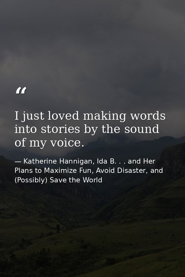 I just loved making words into stories by the sound of my voice. — Katherine Hannigan, Ida B. . . and Her Plans to Maximize Fun, Avoid Disaster, and (Possibly) Save the World