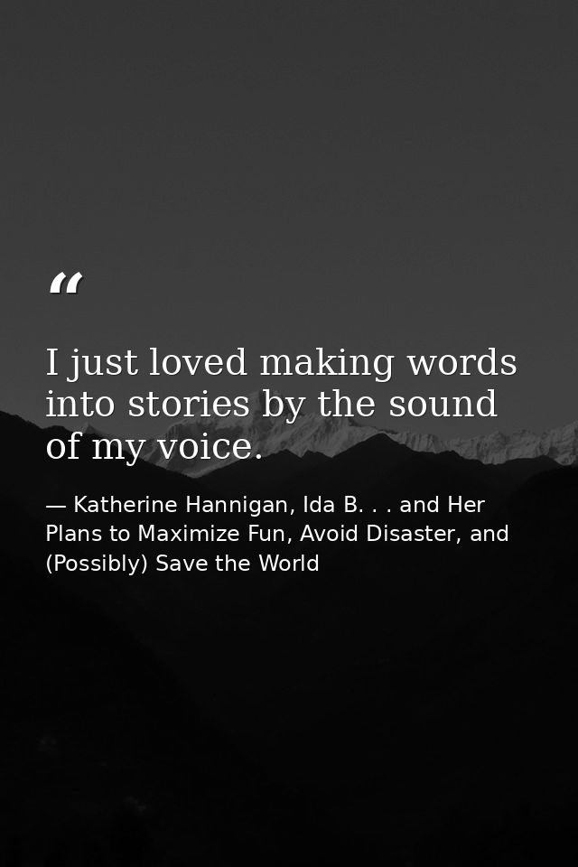 I just loved making words into stories by the sound of my voice. — Katherine Hannigan, Ida B. . . and Her Plans to Maximize Fun, Avoid Disaster, and (Possibly) Save the World