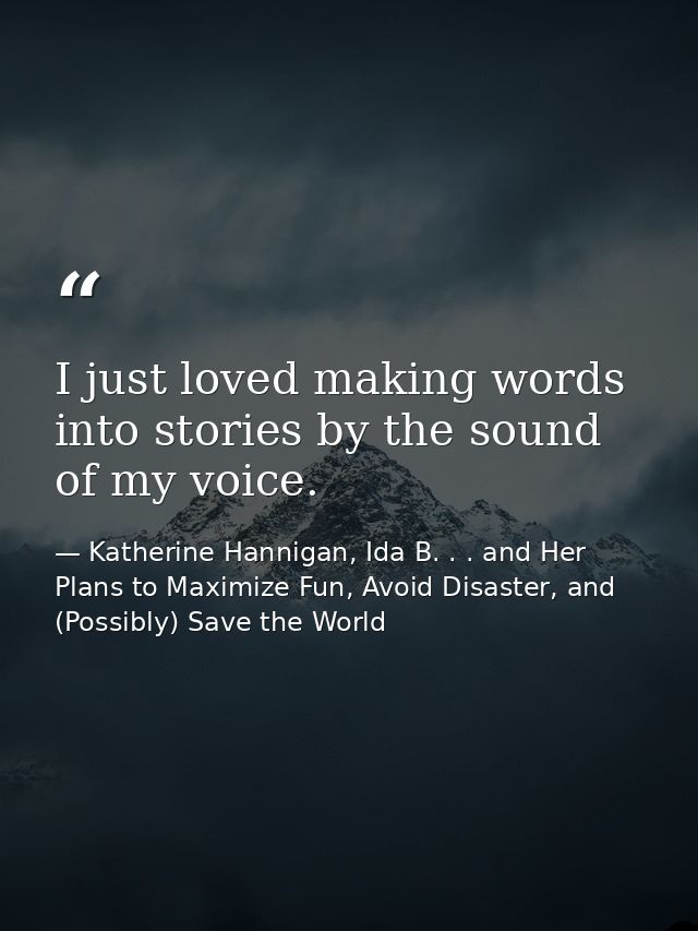 I just loved making words into stories by the sound of my voice. — Katherine Hannigan, Ida B. . . and Her Plans to Maximize Fun, Avoid Disaster, and (Possibly) Save the World
