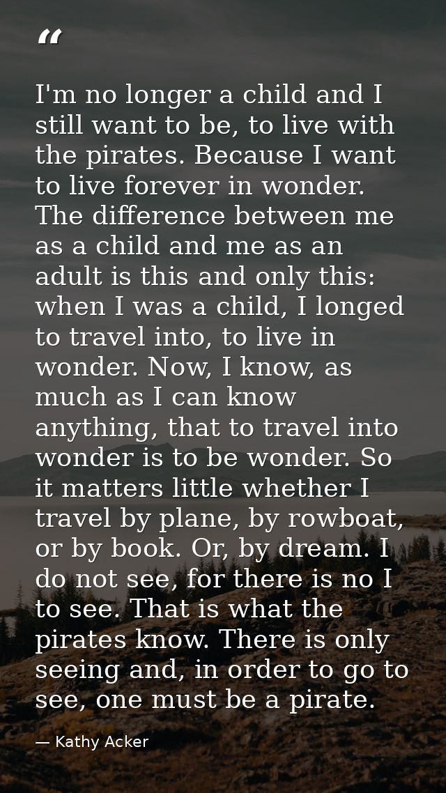 I'm no longer a child and I still want to be, to live with the pirates. Because I want to live forever in wonder. The di — Kathy Acker