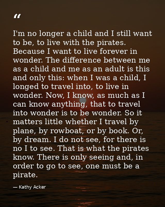 I'm no longer a child and I still want to be, to live with the pirates. Because I want to live forever in wonder. The di — Kathy Acker