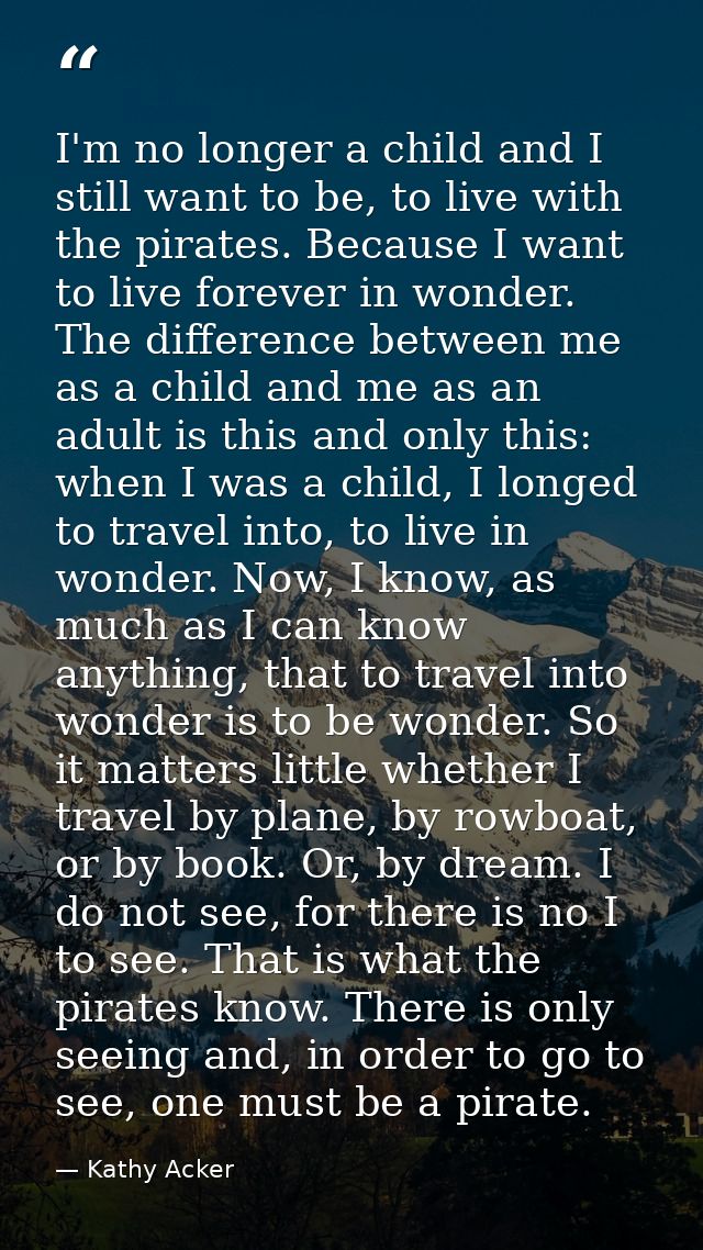I'm no longer a child and I still want to be, to live with the pirates. Because I want to live forever in wonder. The di — Kathy Acker