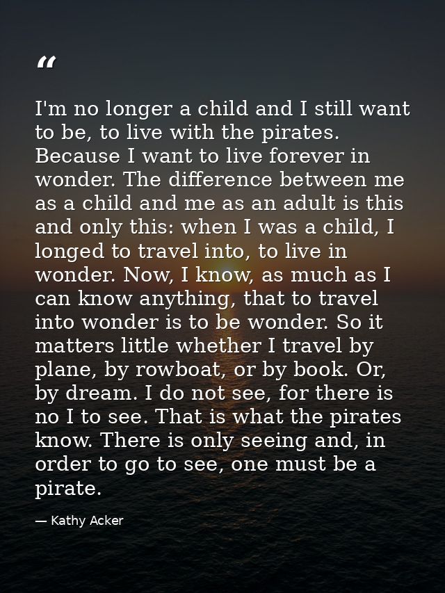 I'm no longer a child and I still want to be, to live with the pirates. Because I want to live forever in wonder. The di — Kathy Acker