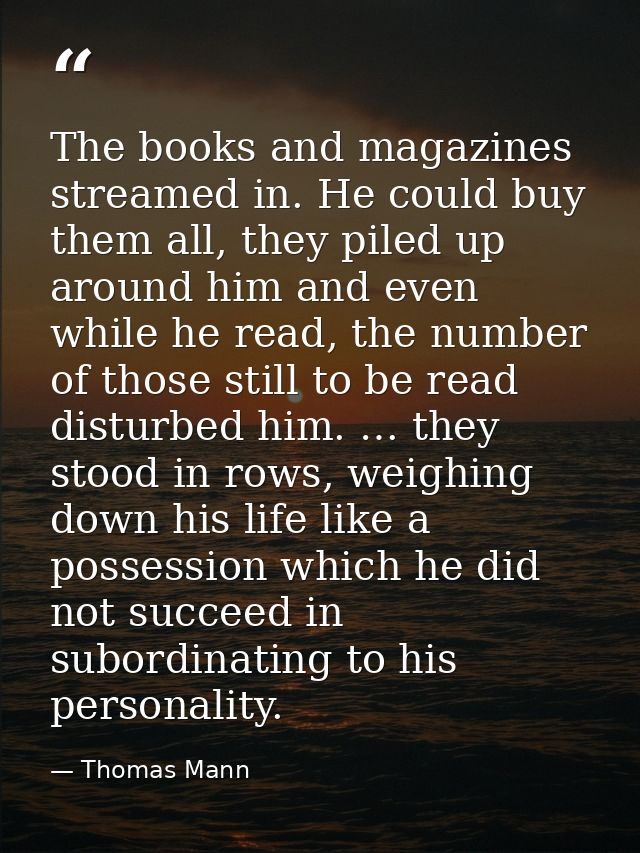The books and magazines streamed in. He could buy them all, they piled up around him and even while he read, the number  — Thomas Mann