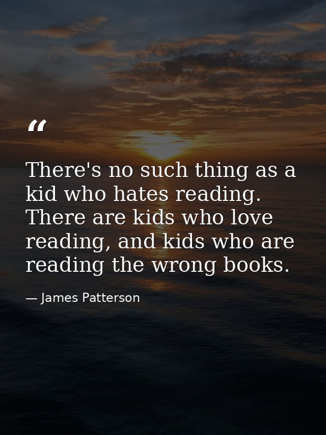 There's no such thing as a kid who hates reading. There are kids who love reading, and kids who are reading the wrong bo — James Patterson