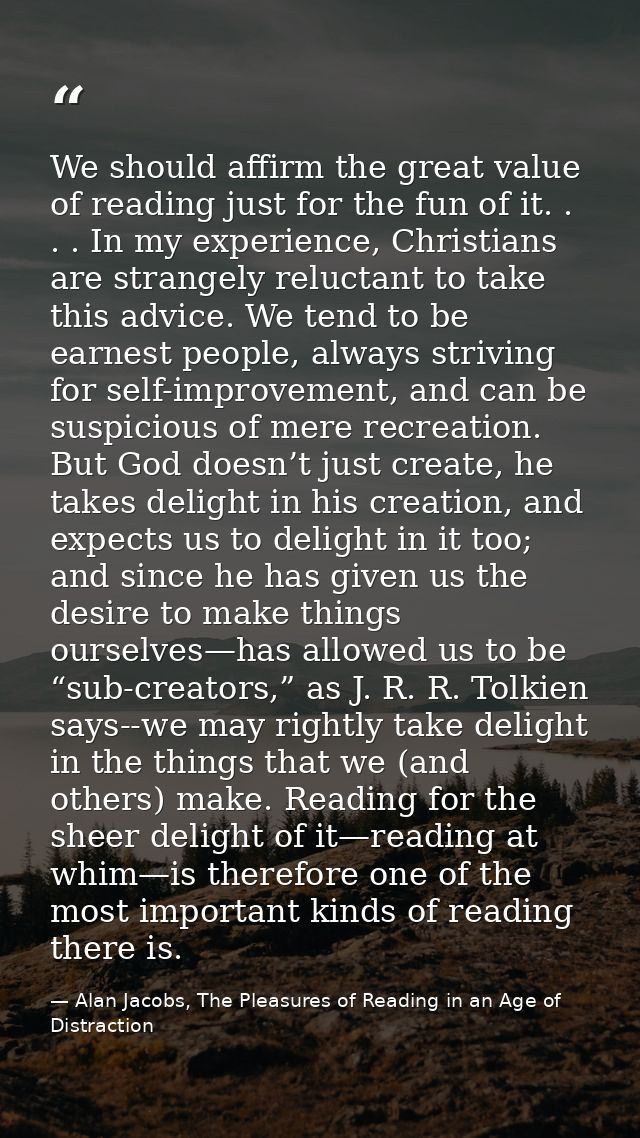 We should affirm the great value of reading just for the fun of it. . . . In my experience, Christians are strangely rel — Alan Jacobs, The Pleasures of Reading in an Age of Distraction