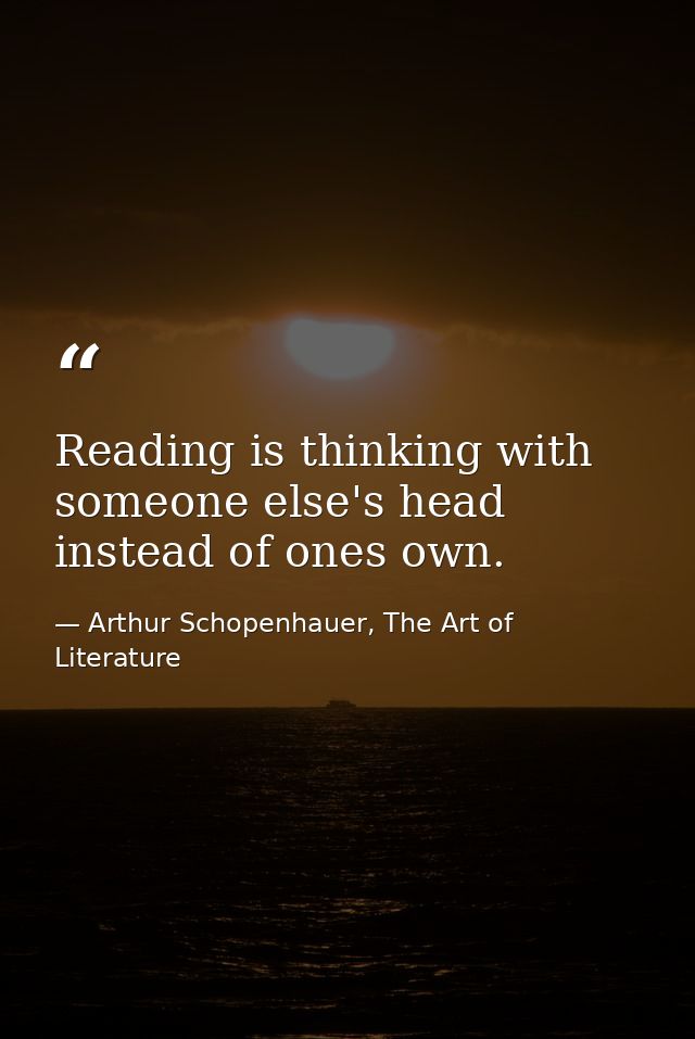Reading is thinking with someone else's head instead of ones own. — Arthur Schopenhauer, The Art of Literature