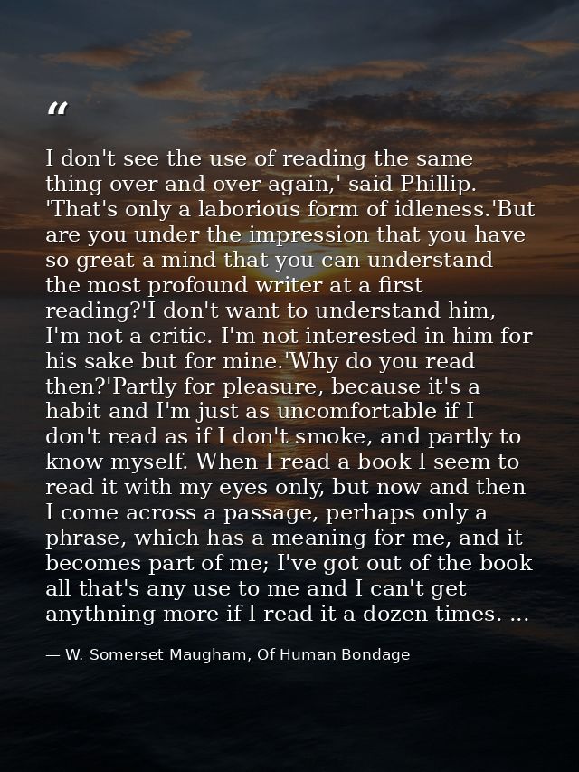 I don't see the use of reading the same thing over and over again,' said Phillip. 'That's only a laborious form of idlen — W. Somerset Maugham, Of Human Bondage