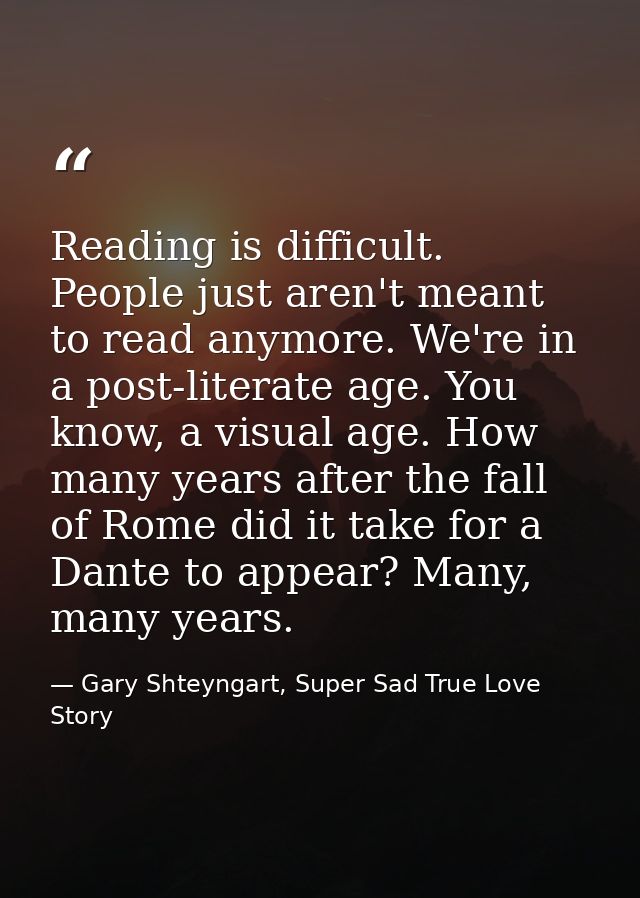 Reading is difficult. People just aren't meant to read anymore. We're in a post-literate age. You know, a visual age. Ho — Gary Shteyngart, Super Sad True Love Story