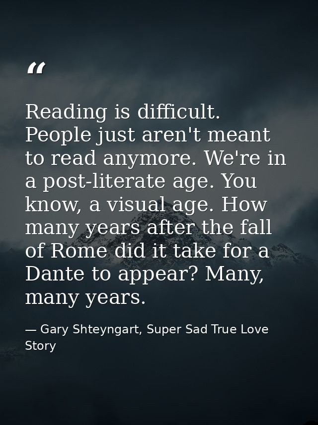 Reading is difficult. People just aren't meant to read anymore. We're in a post-literate age. You know, a visual age. Ho — Gary Shteyngart, Super Sad True Love Story