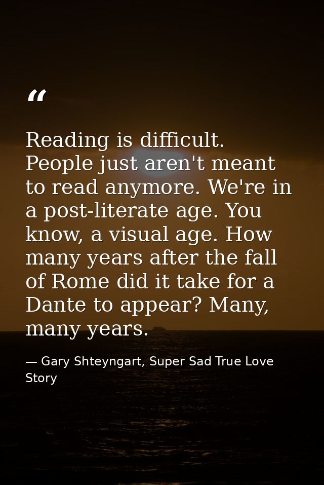 Reading is difficult. People just aren't meant to read anymore. We're in a post-literate age. You know, a visual age. Ho — Gary Shteyngart, Super Sad True Love Story