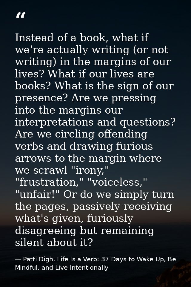 Instead of a book, what if we're actually writing (or not writing) in the margins of our lives? What if our lives are bo — Patti Digh, Life Is a Verb: 37 Days to Wake Up, Be Mindful, and Live Intentionally