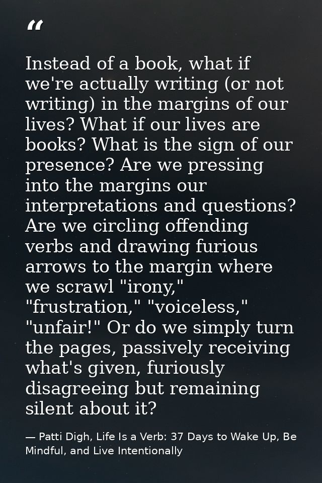 Instead of a book, what if we're actually writing (or not writing) in the margins of our lives? What if our lives are bo — Patti Digh, Life Is a Verb: 37 Days to Wake Up, Be Mindful, and Live Intentionally
