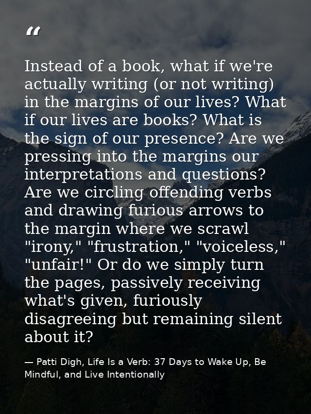 Instead of a book, what if we're actually writing (or not writing) in the margins of our lives? What if our lives are bo — Patti Digh, Life Is a Verb: 37 Days to Wake Up, Be Mindful, and Live Intentionally