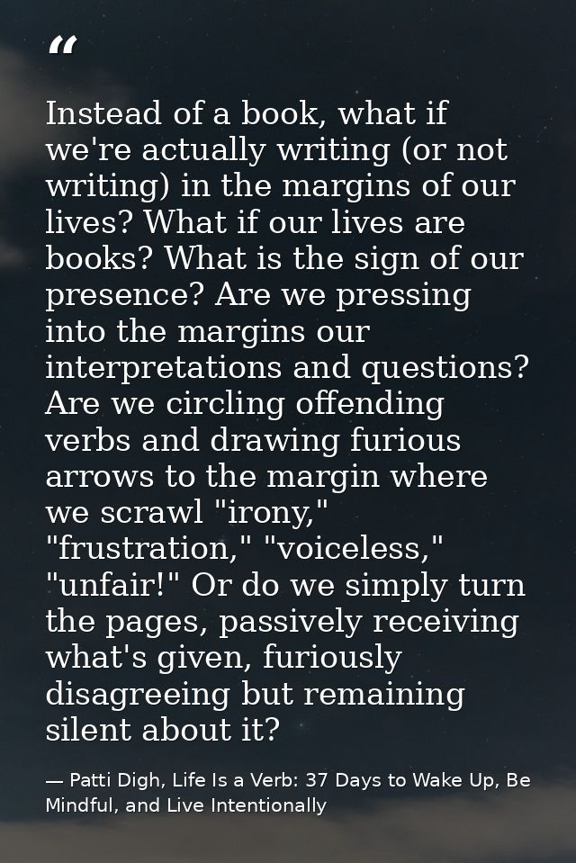Instead of a book, what if we're actually writing (or not writing) in the margins of our lives? What if our lives are bo — Patti Digh, Life Is a Verb: 37 Days to Wake Up, Be Mindful, and Live Intentionally