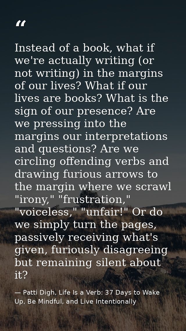 Instead of a book, what if we're actually writing (or not writing) in the margins of our lives? What if our lives are bo — Patti Digh, Life Is a Verb: 37 Days to Wake Up, Be Mindful, and Live Intentionally