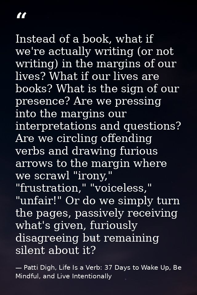 Instead of a book, what if we're actually writing (or not writing) in the margins of our lives? What if our lives are bo — Patti Digh, Life Is a Verb: 37 Days to Wake Up, Be Mindful, and Live Intentionally