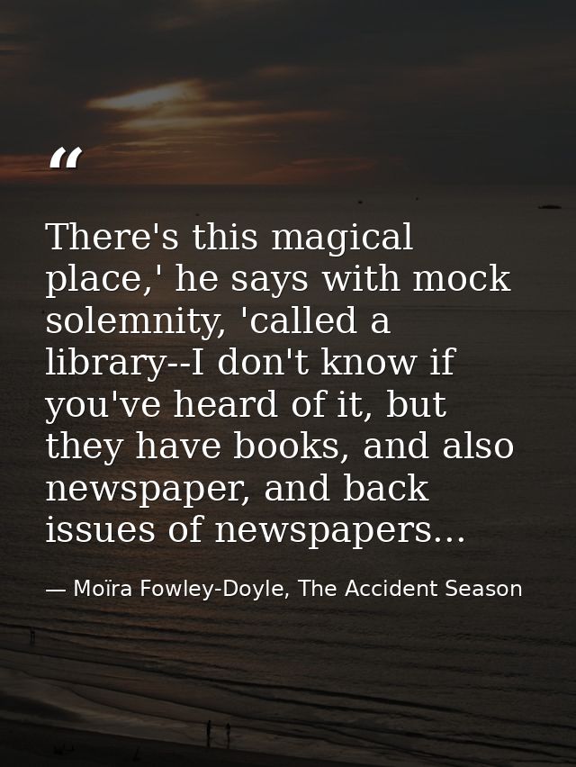 There's this magical place,' he says with mock solemnity, 'called a library--I don't know if you've heard of it, but the — Moïra Fowley-Doyle, The Accident Season