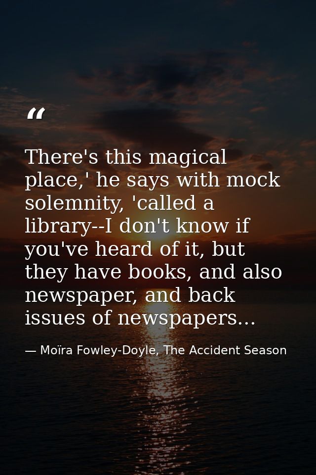 There's this magical place,' he says with mock solemnity, 'called a library--I don't know if you've heard of it, but the — Moïra Fowley-Doyle, The Accident Season