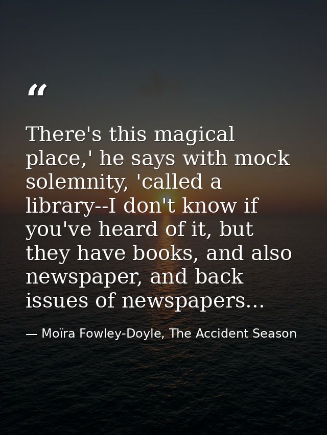 There's this magical place,' he says with mock solemnity, 'called a library--I don't know if you've heard of it, but the — Moïra Fowley-Doyle, The Accident Season