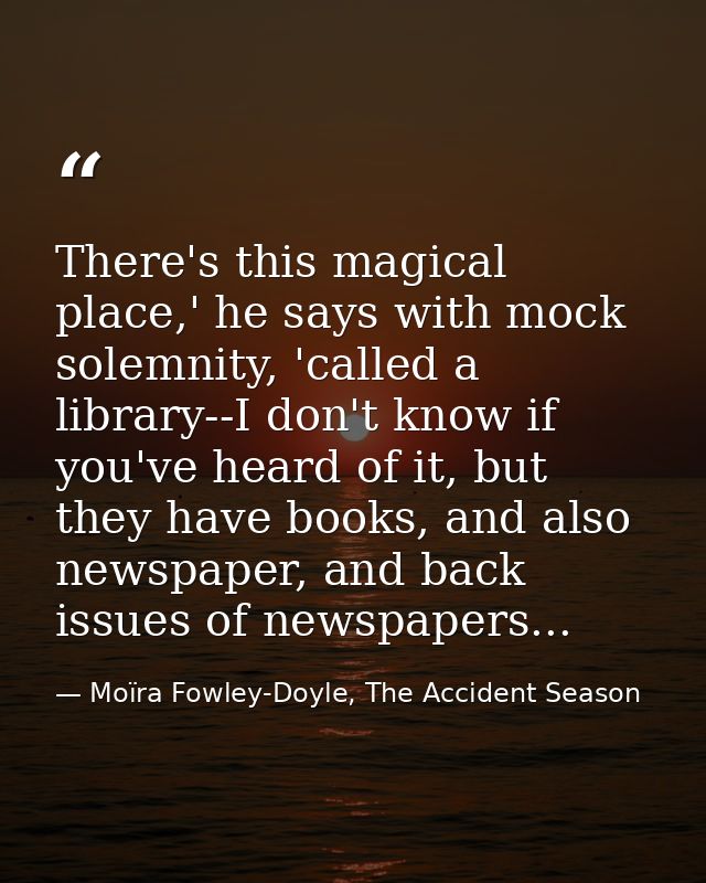 There's this magical place,' he says with mock solemnity, 'called a library--I don't know if you've heard of it, but the — Moïra Fowley-Doyle, The Accident Season
