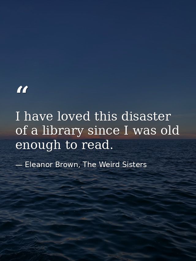 I have loved this disaster of a library since I was old enough to read. — Eleanor Brown, The Weird Sisters
