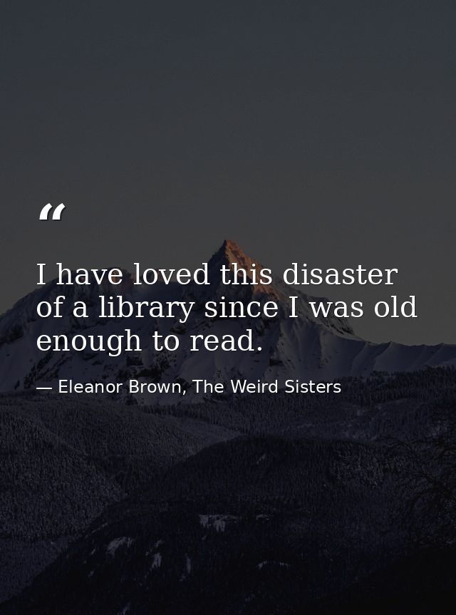 I have loved this disaster of a library since I was old enough to read. — Eleanor Brown, The Weird Sisters